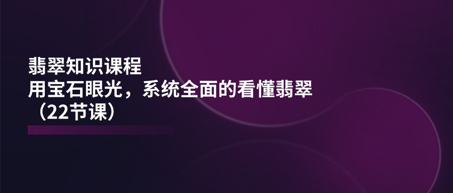 （11239期）翡翠知识课程，用宝石眼光，系统全面的看懂翡翠（22节课）-占领资源网
