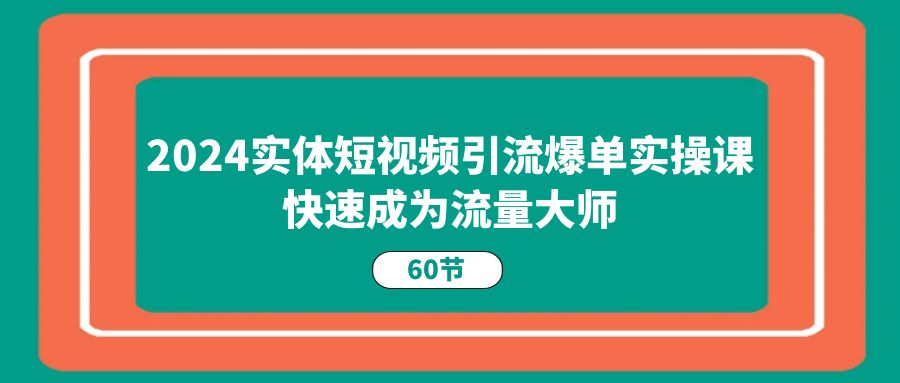 （11223期）2024实体短视频引流爆单实操课，快速成为流量大师（60节）-占领资源网