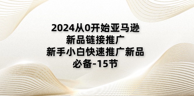 （11224期）2024从0开始亚马逊新品链接推广，新手小白快速推广新品的必备-15节-占领资源网