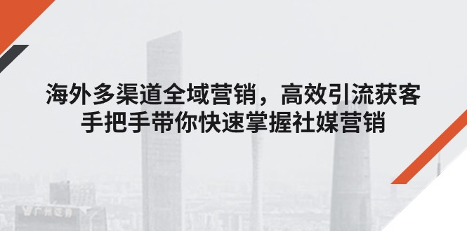 （11286期）海外多渠道 全域营销，高效引流获客，手把手带你快速掌握社媒营销-占领资源网