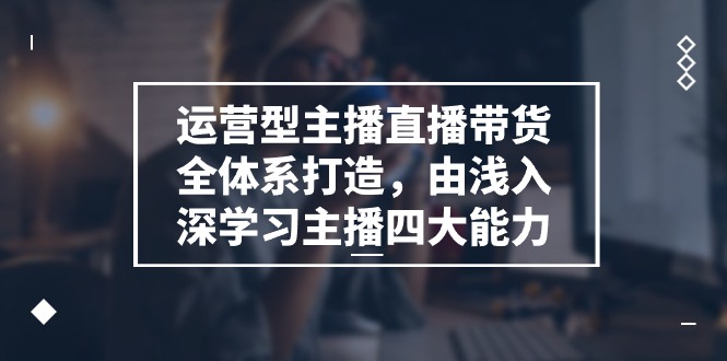 （11214期）运营型 主播直播带货全体系打造，由浅入深学习主播四大能力（9节）-占领资源网