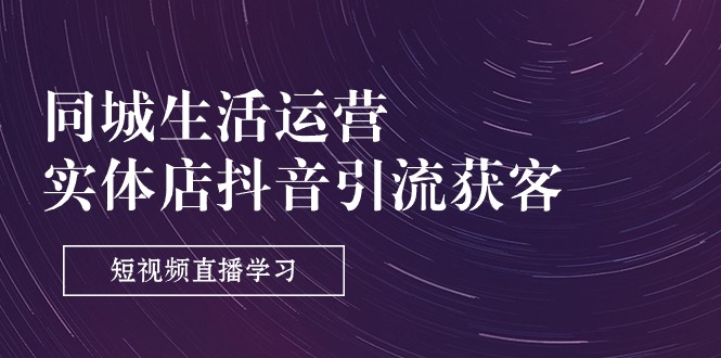 （11165期）同城生活运营-实体店抖音引流获客：短视频直播学习（9节课）-占领资源网