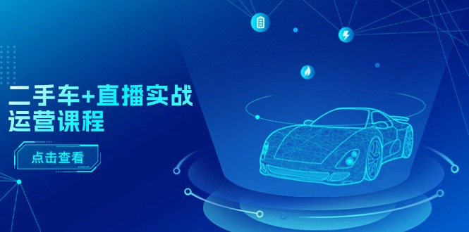（11166期）二手车+直播实战运营课程：直播推荐/短视频推荐/千川投放/直播全流程-占领资源网