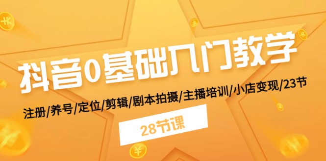 （11088期）抖音0基础入门教学 注册/养号/定位/剪辑/剧本拍摄/主播培训/小店变现/28节-占领资源网
