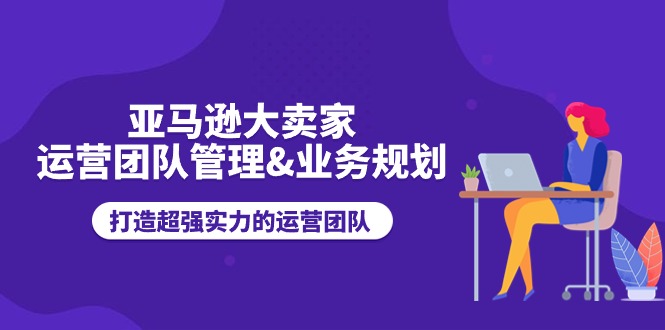 （11112期）亚马逊大卖家-运营团队管理&业务规划，打造超强实力的运营团队-占领资源网
