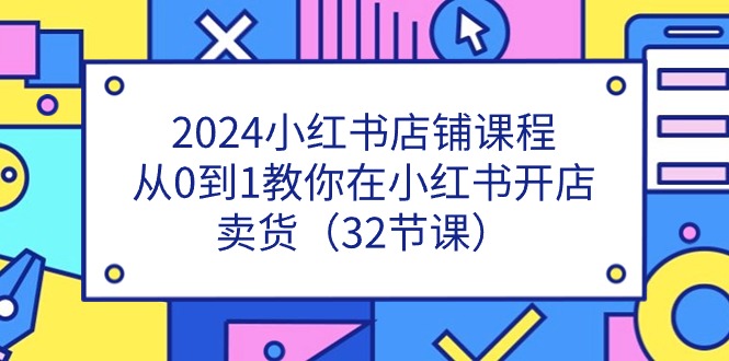 （11114期）2024小红书店铺课程，从0到1教你在小红书开店卖货（32节课）-占领资源网