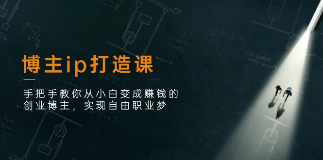 （11109期）博主ip打造课：手把手教你从小白变成赚钱的创业博主，实现自由职业梦-占领资源网