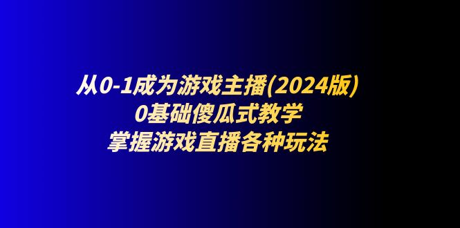 从0-1成为游戏主播(2024版)：0基础傻瓜式教学，掌握游戏直播各种玩法-占领资源网