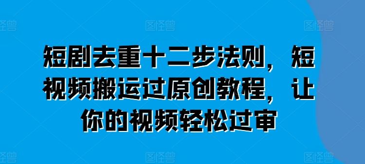 短剧去重十二步法则，短视频搬运过原创教程，让你的视频轻松过审-占领资源网