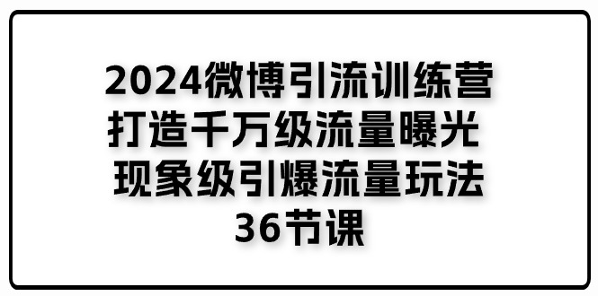 2024微博引流训练营「打造千万级流量曝光 现象级引爆流量玩法」36节课-占领资源网