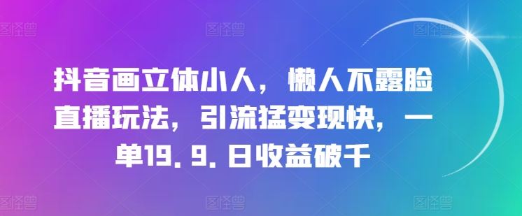 抖音画立体小人，懒人不露脸直播玩法，引流猛变现快，一单19.9.日收益破千【揭秘】-占领资源网