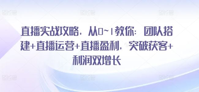 直播实战攻略，​从0~1教你：团队搭建+直播运营+直播盈利，突破获客+利润双增长-占领资源网
