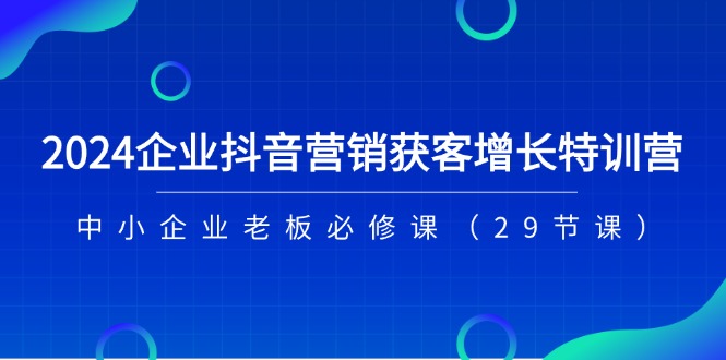 （11349期）2024企业抖音-营销获客增长特训营，中小企业老板必修课（29节课）-占领资源网