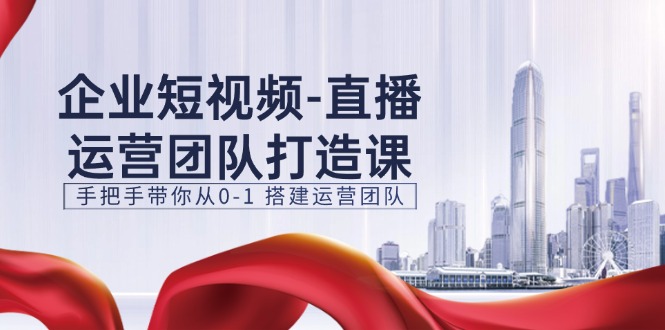 （11350期）企业短视频-直播运营团队打造课，手把手带你从0-1 搭建运营团队-15节-占领资源网