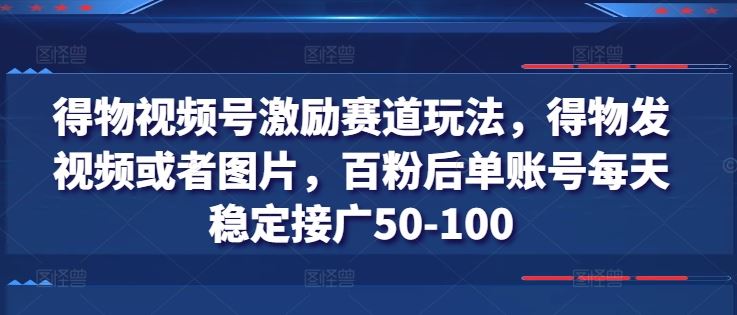 得物视频号激励赛道玩法，得物发视频或者图片，百粉后单账号每天稳定接广50-100-占领资源网
