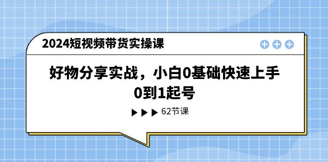 2024短视频带货实操课，好物分享实战，小白0基础快速上手，0到1起号-占领资源网