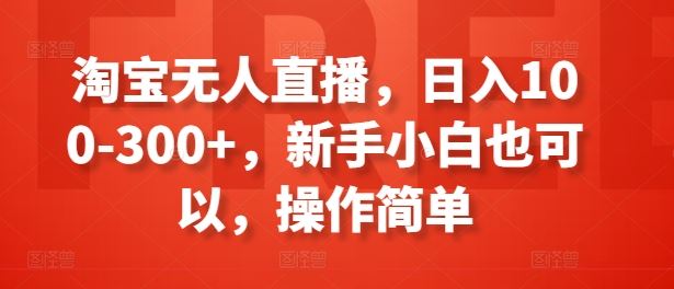 淘宝无人直播，日入100-300+，新手小白也可以，操作简单-占领资源网