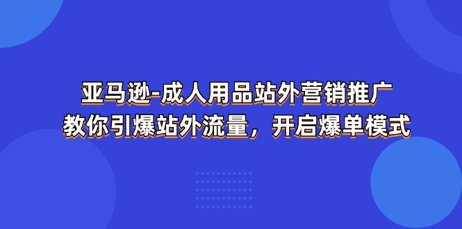 （11398期）亚马逊-成人用品 站外营销推广  教你引爆站外流量，开启爆单模式-占领资源网