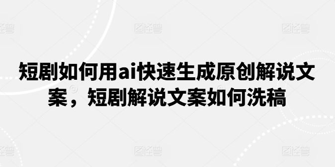 短剧如何用ai快速生成原创解说文案，短剧解说文案如何洗稿-占领资源网