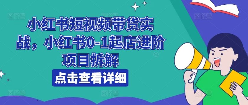小红书短视频带货实战，小红书0-1起店进阶项目拆解-占领资源网