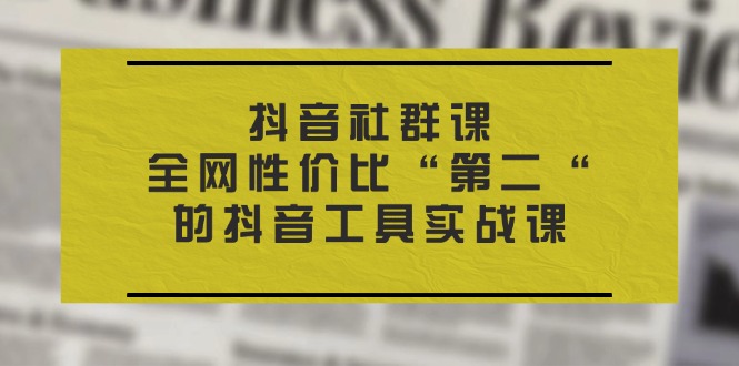 （11416期）抖音 社群课，全网性价比“第二“的抖音工具实战课-占领资源网