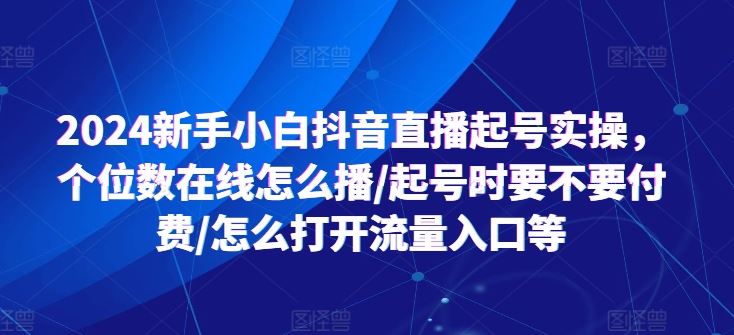 2024新手小白抖音直播起号实操，个位数在线怎么播/起号时要不要付费/怎么打开流量入口等-占领资源网