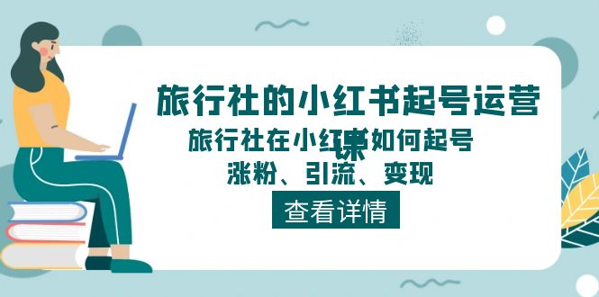 （11419期）旅行社的小红书起号运营课，旅行社在小红书如何起号、涨粉、引流、变现-占领资源网