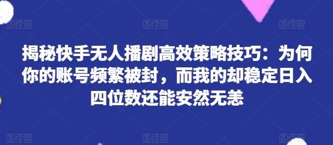 揭秘快手无人播剧高效策略技巧：为何你的账号频繁被封，而我的却稳定日入四位数还能安然无恙【揭秘】-占领资源网