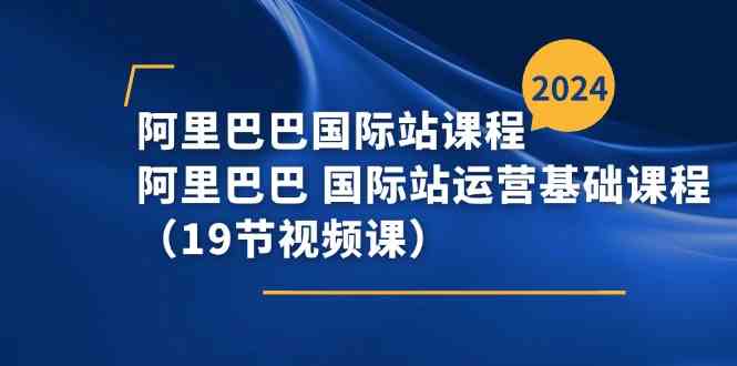 阿里巴巴国际站课程，阿里巴巴国际站运营基础课程（19节视频课）-占领资源网