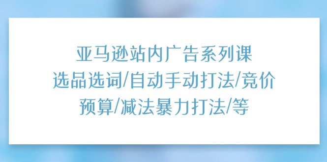 （11429期）亚马逊站内广告系列课：选品选词/自动手动打法/竞价预算/减法暴力打法/等-占领资源网
