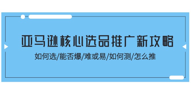 （11434期）亚马逊核心选品推广新攻略！如何选/能否爆/难或易/如何测/怎么推-占领资源网