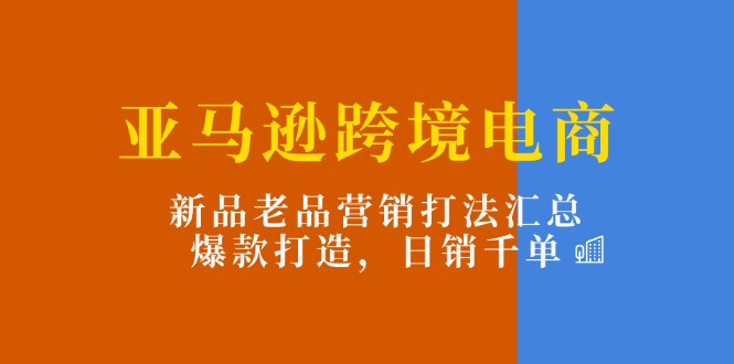 （11433期）亚马逊跨境电商：新品老品营销打法汇总，爆款打造，日销千单-占领资源网