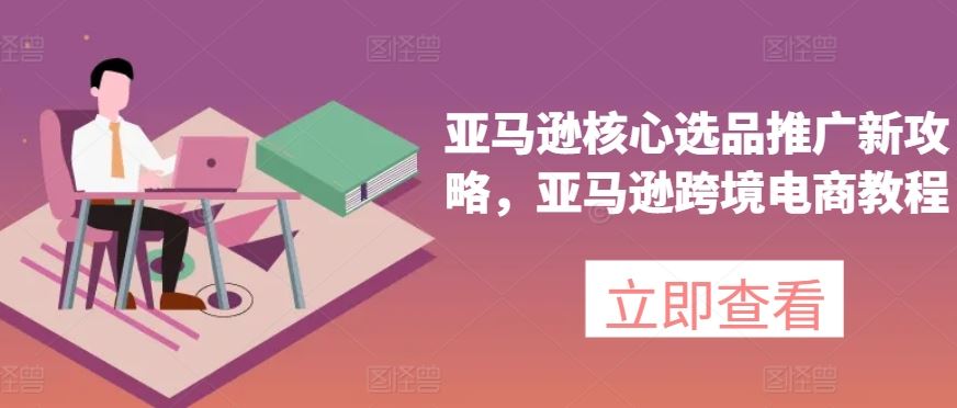 亚马逊核心选品推广新攻略，亚马逊跨境电商教程-占领资源网