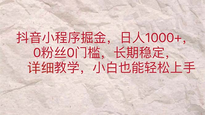 （11447期）抖音小程序掘金，日人1000+，0粉丝0门槛，长期稳定，小白也能轻松上手-占领资源网