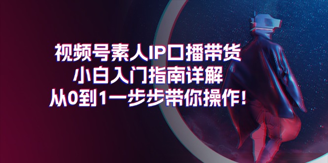 （11441期）视频号素人IP口播带货小白入门指南详解，从0到1一步步带你操作!-占领资源网