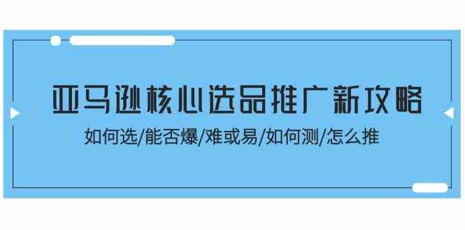 亚马逊核心选品推广新攻略！如何选/能否爆/难或易/如何测/怎么推-占领资源网
