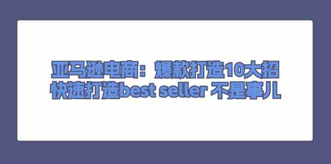 亚马逊电商：爆款打造10大招，快速打造best seller不是事儿-占领资源网