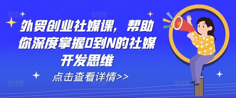 外贸创业社媒课，帮助你深度掌握0到N的社媒开发思维-占领资源网
