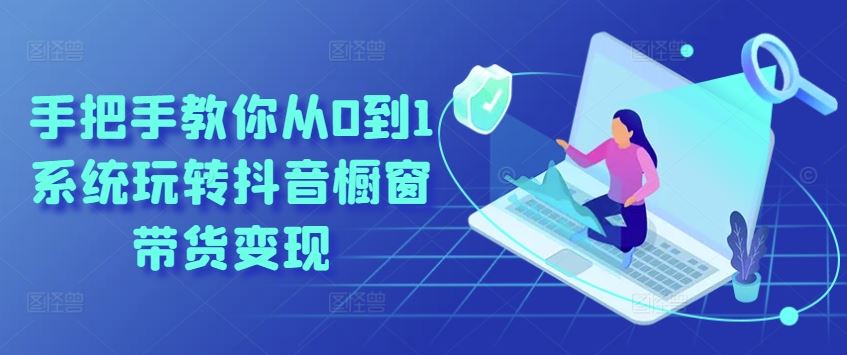 手把手教你从0到1系统玩转抖音橱窗带货变现-占领资源网