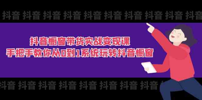 抖音橱窗带货实战变现课：手把手教你从0到1系统玩转抖音橱窗（11节）-占领资源网