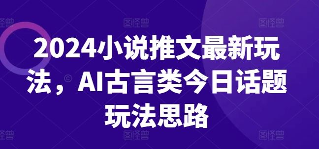 2024小说推文最新玩法，AI古言类今日话题玩法思路-占领资源网