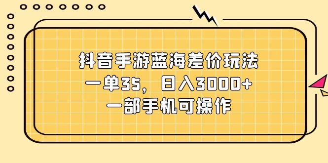 （11467期）抖音手游蓝海差价玩法，一单35，日入3000+，一部手机可操作-占领资源网