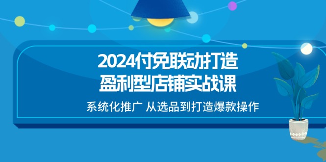 （11458期）2024付免联动-打造盈利型店铺实战课，系统化推广 从选品到打造爆款操作-占领资源网