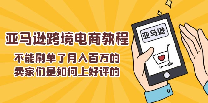（11455期）不能s单了月入百万的卖家们是如何上好评的，亚马逊跨境电商教程-占领资源网
