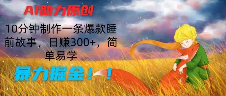 AI助力原创：10分钟制作一条爆款睡前故事，日赚300+，简单易学，暴力掘金【揭秘】-占领资源网