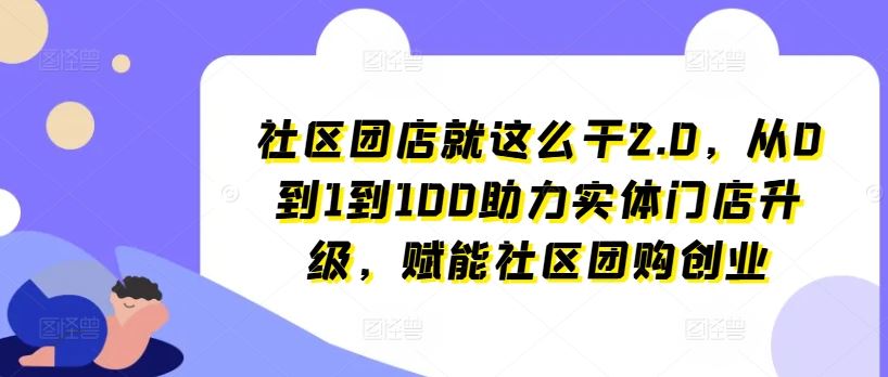 社区团店就这么干2.0，从0到1到100助力实体门店升级，赋能社区团购创业-占领资源网