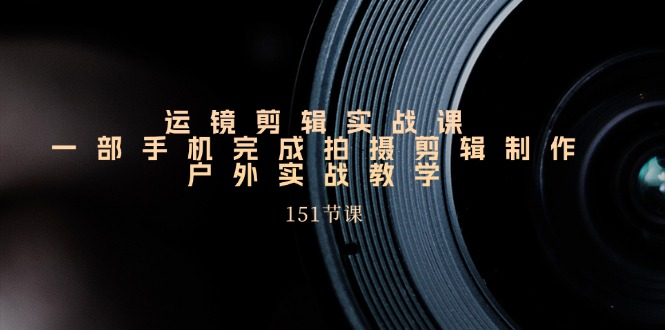 手机运镜剪辑实操课，户外拍摄剪辑制作实战（151节课）-占领资源网