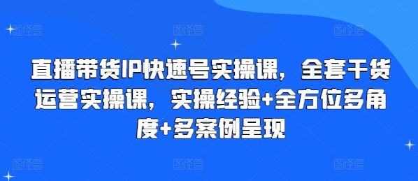 直播带货IP快速号实操课，全套干货运营实操课，实操经验+全方位多角度+多案例呈现-占领资源网