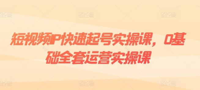 短视频IP快速起号实操课，0基础全套运营实操课，爆款内容设计+粉丝运营+内容变现-占领资源网