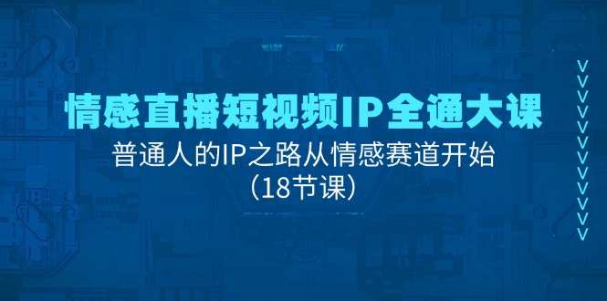 情感直播短视频IP全通大课，普通人的IP之路从情感赛道开始（18节课）-占领资源网